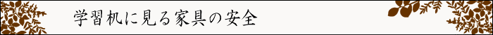 ちょっとインテリア【学習机に見る家具の安全】