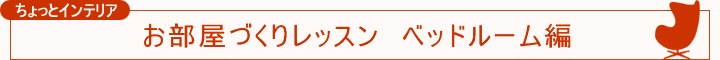 ちょっとインテリア【お部屋づくりレッスン ベッドルーム編】