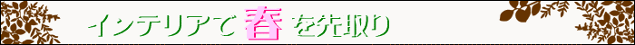 ちょっとインテリア【インテリアで春を先取り】