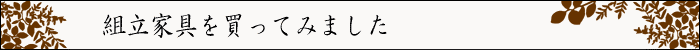 ちょっとインテリア【組立家具を買ってみました】