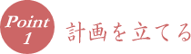 ポイント１　計画を立てる