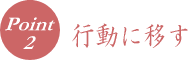 ポイント２　行動に移す