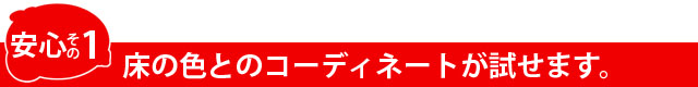 安心その1　床と色のコーディネートが試せます。