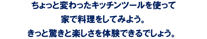 ちょっと変わったキッチンツールを使って家で料理をしてみよう。きっと驚きと楽しさを体験できるでしょう。 